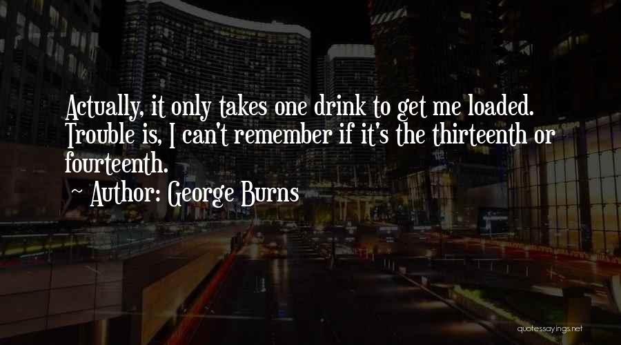 George Burns Quotes: Actually, It Only Takes One Drink To Get Me Loaded. Trouble Is, I Can't Remember If It's The Thirteenth Or