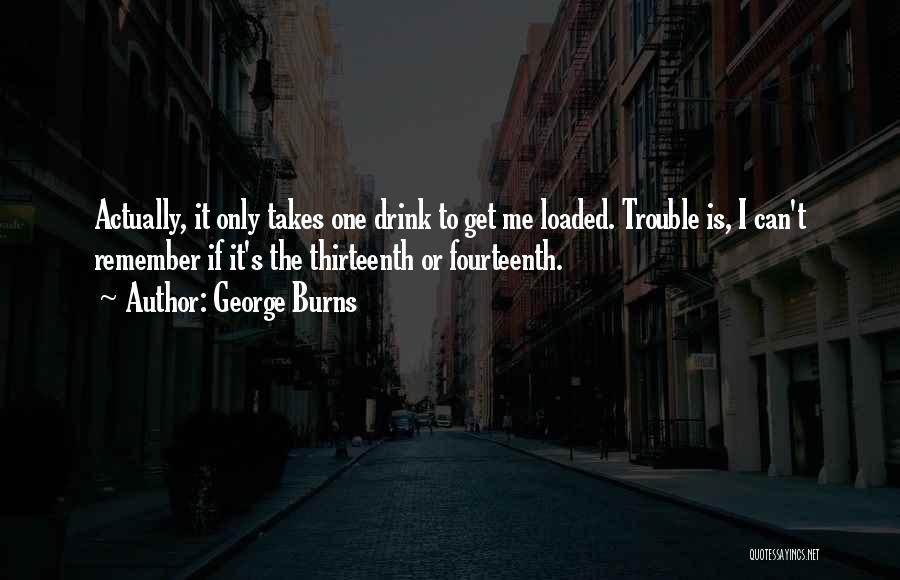 George Burns Quotes: Actually, It Only Takes One Drink To Get Me Loaded. Trouble Is, I Can't Remember If It's The Thirteenth Or