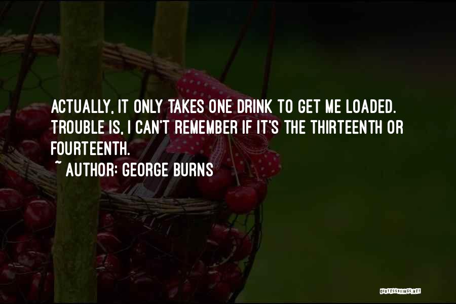 George Burns Quotes: Actually, It Only Takes One Drink To Get Me Loaded. Trouble Is, I Can't Remember If It's The Thirteenth Or