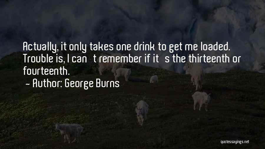 George Burns Quotes: Actually, It Only Takes One Drink To Get Me Loaded. Trouble Is, I Can't Remember If It's The Thirteenth Or