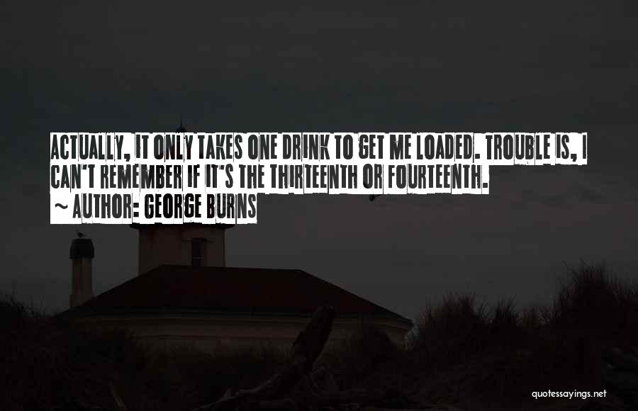 George Burns Quotes: Actually, It Only Takes One Drink To Get Me Loaded. Trouble Is, I Can't Remember If It's The Thirteenth Or