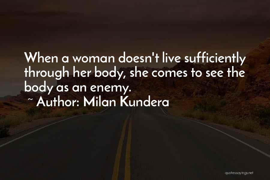 Milan Kundera Quotes: When A Woman Doesn't Live Sufficiently Through Her Body, She Comes To See The Body As An Enemy.