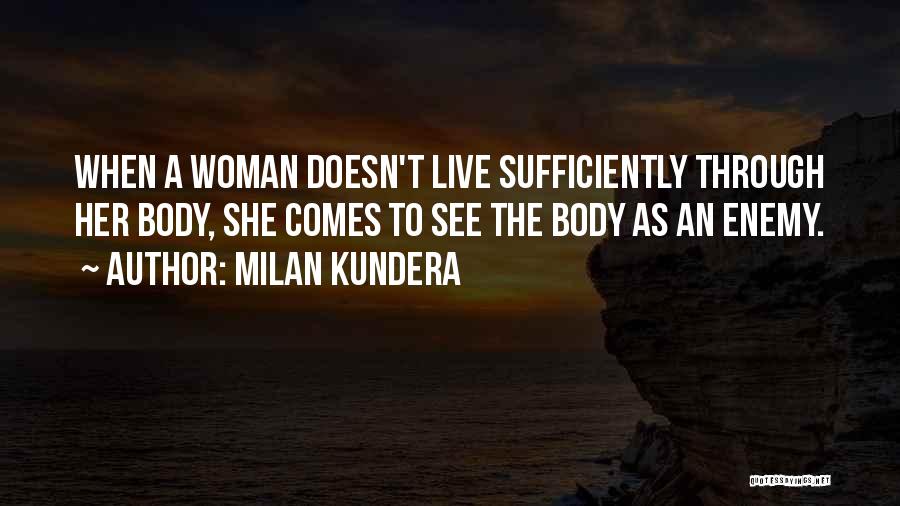 Milan Kundera Quotes: When A Woman Doesn't Live Sufficiently Through Her Body, She Comes To See The Body As An Enemy.