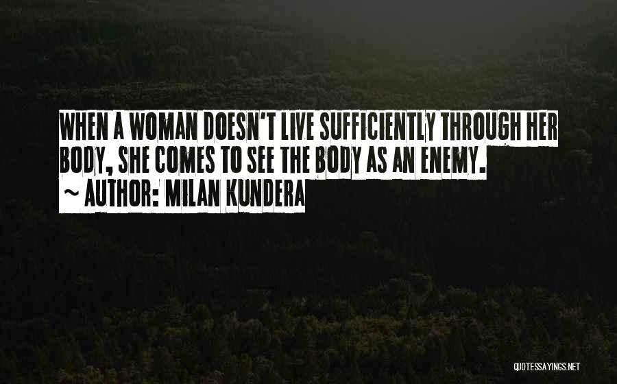 Milan Kundera Quotes: When A Woman Doesn't Live Sufficiently Through Her Body, She Comes To See The Body As An Enemy.