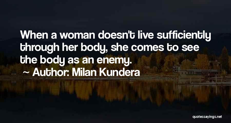 Milan Kundera Quotes: When A Woman Doesn't Live Sufficiently Through Her Body, She Comes To See The Body As An Enemy.