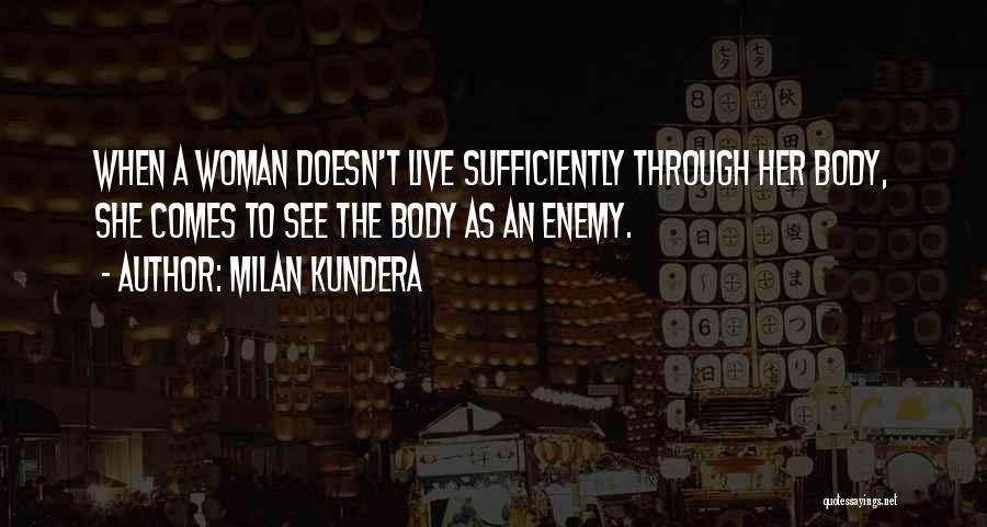 Milan Kundera Quotes: When A Woman Doesn't Live Sufficiently Through Her Body, She Comes To See The Body As An Enemy.