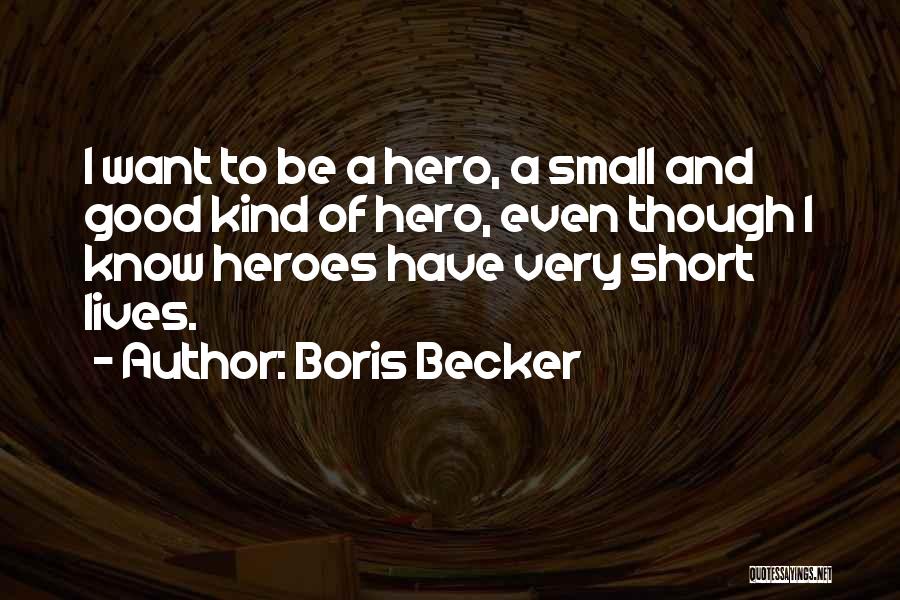 Boris Becker Quotes: I Want To Be A Hero, A Small And Good Kind Of Hero, Even Though I Know Heroes Have Very