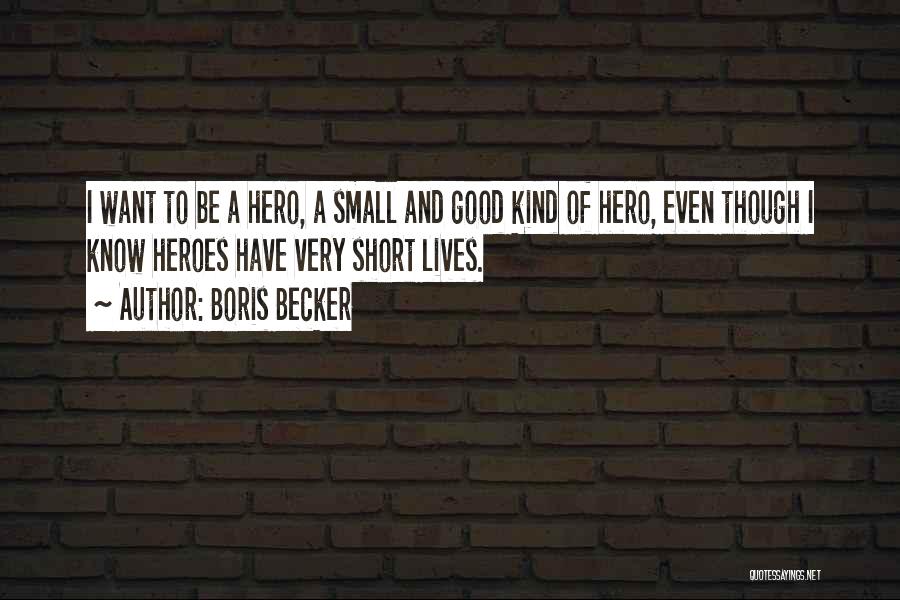 Boris Becker Quotes: I Want To Be A Hero, A Small And Good Kind Of Hero, Even Though I Know Heroes Have Very