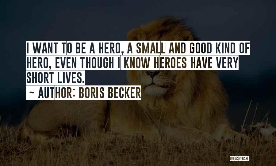 Boris Becker Quotes: I Want To Be A Hero, A Small And Good Kind Of Hero, Even Though I Know Heroes Have Very