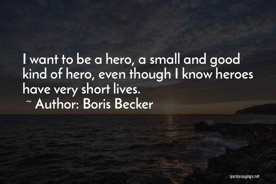 Boris Becker Quotes: I Want To Be A Hero, A Small And Good Kind Of Hero, Even Though I Know Heroes Have Very