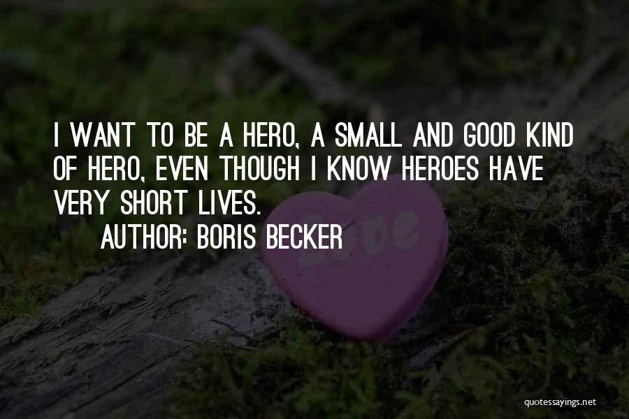 Boris Becker Quotes: I Want To Be A Hero, A Small And Good Kind Of Hero, Even Though I Know Heroes Have Very