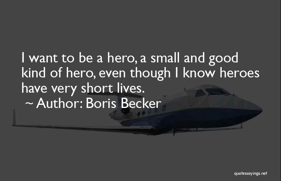 Boris Becker Quotes: I Want To Be A Hero, A Small And Good Kind Of Hero, Even Though I Know Heroes Have Very