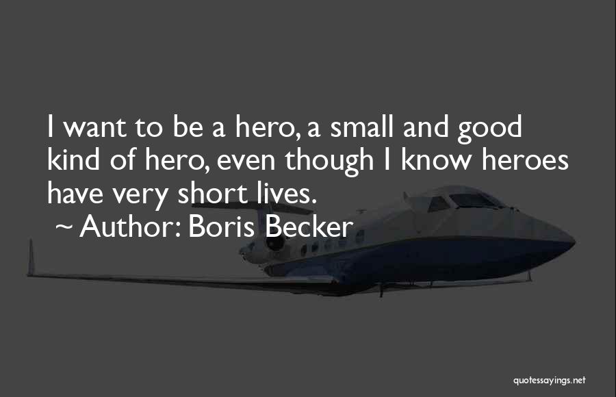 Boris Becker Quotes: I Want To Be A Hero, A Small And Good Kind Of Hero, Even Though I Know Heroes Have Very