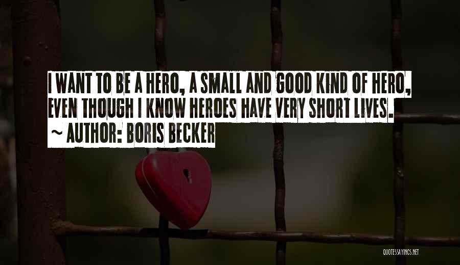 Boris Becker Quotes: I Want To Be A Hero, A Small And Good Kind Of Hero, Even Though I Know Heroes Have Very