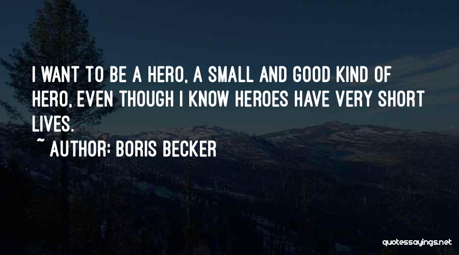 Boris Becker Quotes: I Want To Be A Hero, A Small And Good Kind Of Hero, Even Though I Know Heroes Have Very