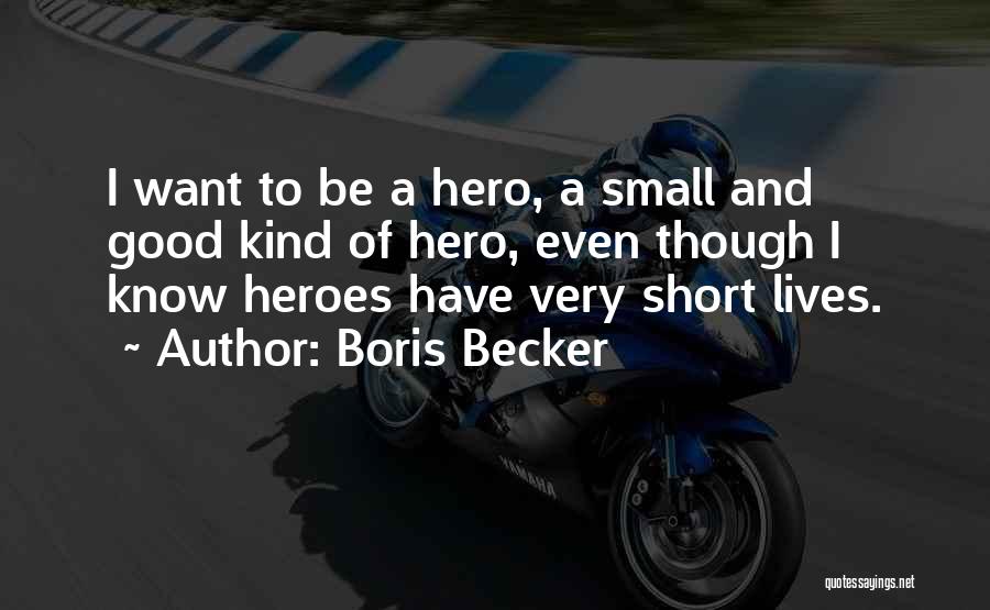 Boris Becker Quotes: I Want To Be A Hero, A Small And Good Kind Of Hero, Even Though I Know Heroes Have Very