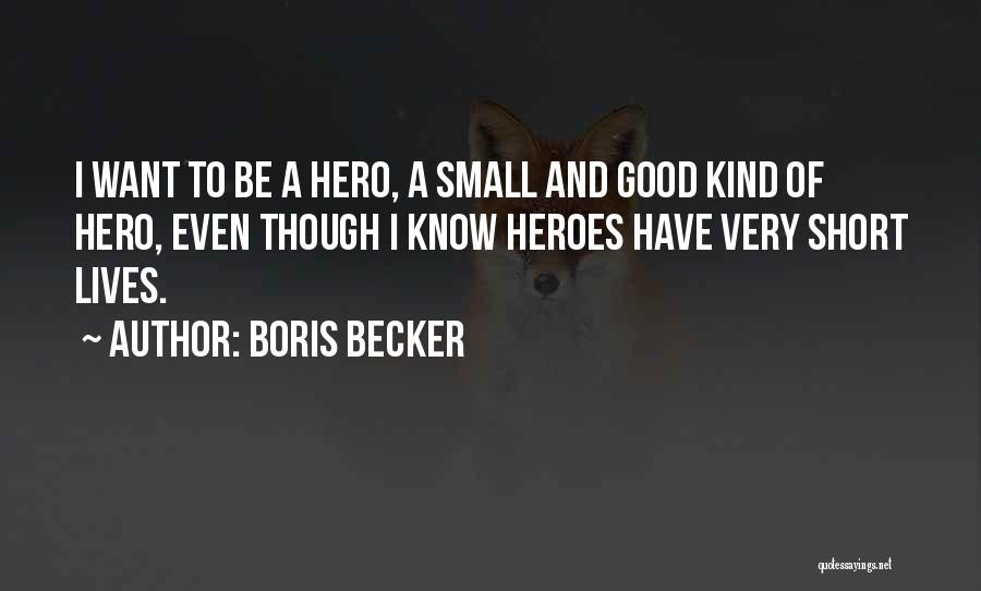 Boris Becker Quotes: I Want To Be A Hero, A Small And Good Kind Of Hero, Even Though I Know Heroes Have Very