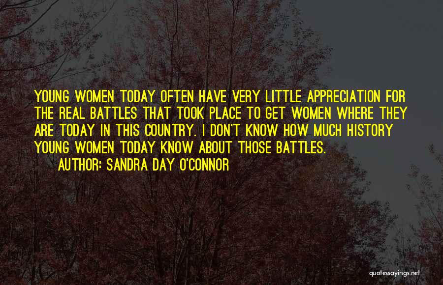 Sandra Day O'Connor Quotes: Young Women Today Often Have Very Little Appreciation For The Real Battles That Took Place To Get Women Where They