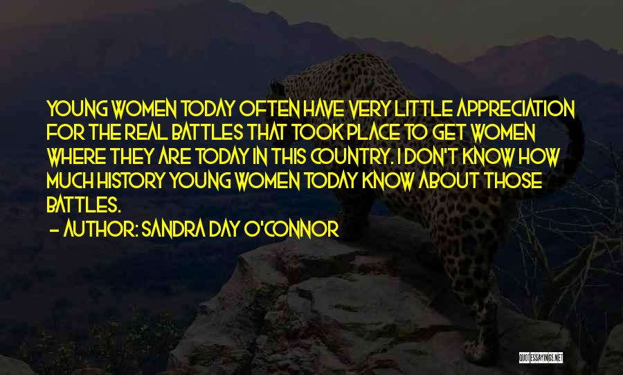 Sandra Day O'Connor Quotes: Young Women Today Often Have Very Little Appreciation For The Real Battles That Took Place To Get Women Where They