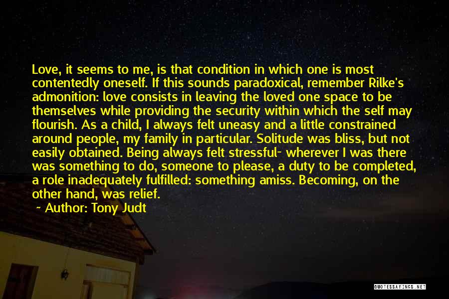 Tony Judt Quotes: Love, It Seems To Me, Is That Condition In Which One Is Most Contentedly Oneself. If This Sounds Paradoxical, Remember