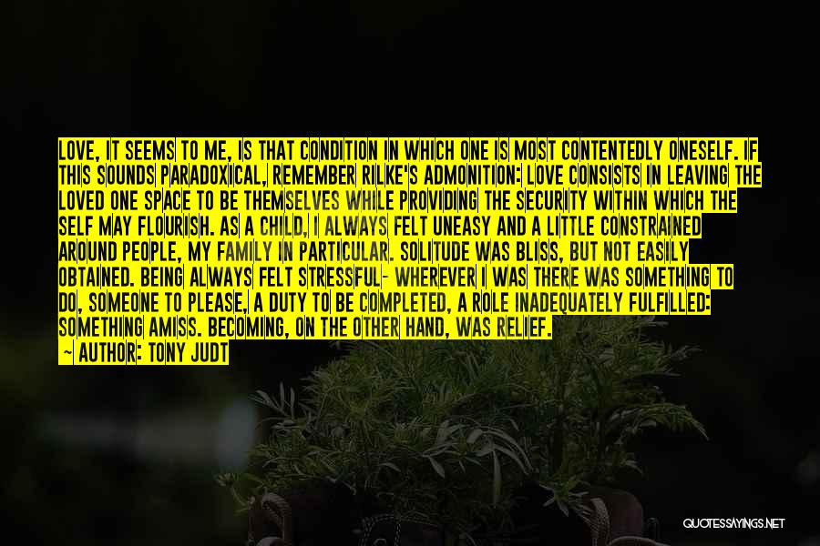 Tony Judt Quotes: Love, It Seems To Me, Is That Condition In Which One Is Most Contentedly Oneself. If This Sounds Paradoxical, Remember