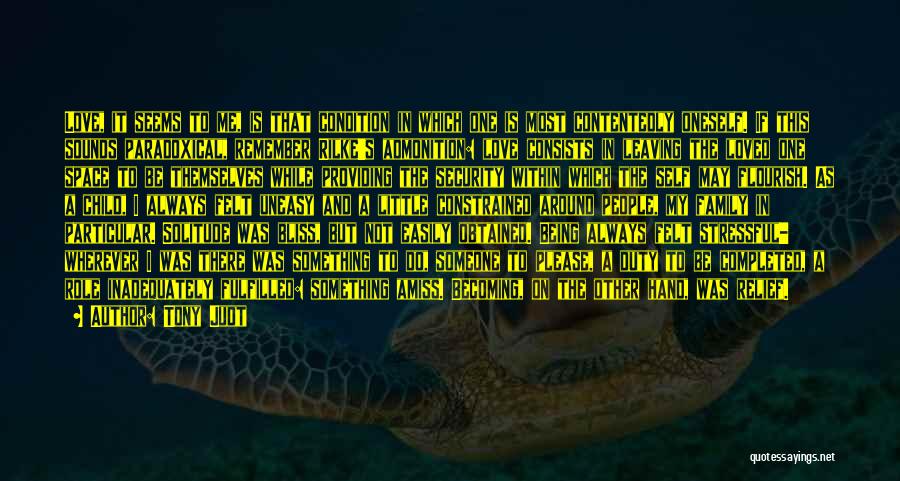 Tony Judt Quotes: Love, It Seems To Me, Is That Condition In Which One Is Most Contentedly Oneself. If This Sounds Paradoxical, Remember
