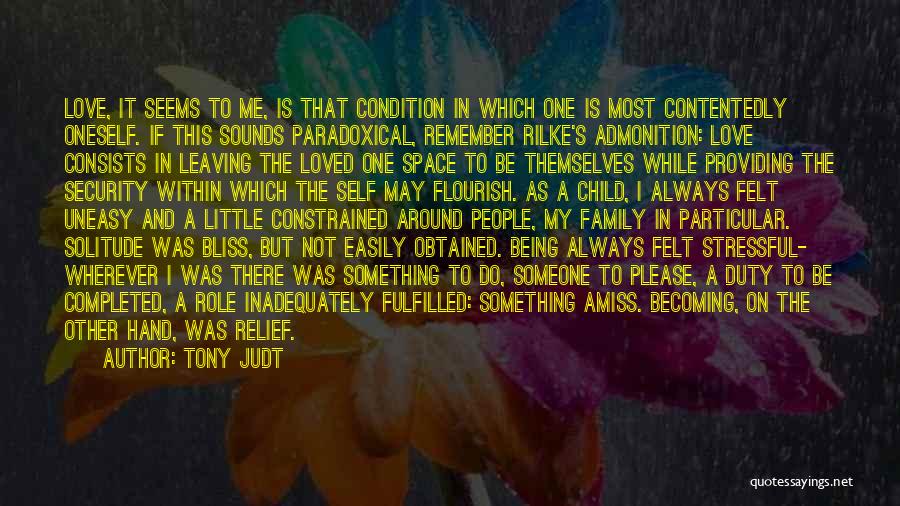 Tony Judt Quotes: Love, It Seems To Me, Is That Condition In Which One Is Most Contentedly Oneself. If This Sounds Paradoxical, Remember