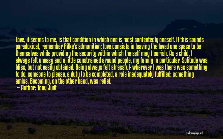 Tony Judt Quotes: Love, It Seems To Me, Is That Condition In Which One Is Most Contentedly Oneself. If This Sounds Paradoxical, Remember