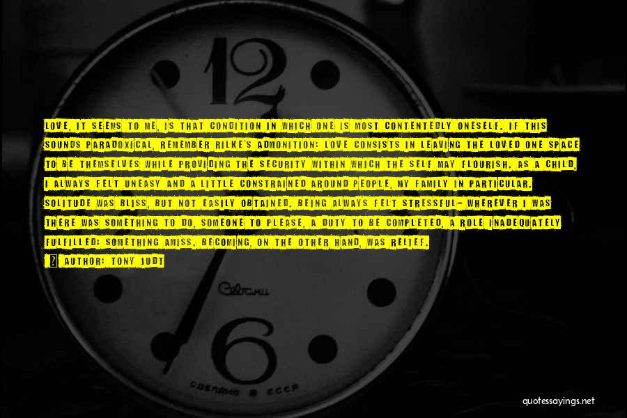 Tony Judt Quotes: Love, It Seems To Me, Is That Condition In Which One Is Most Contentedly Oneself. If This Sounds Paradoxical, Remember