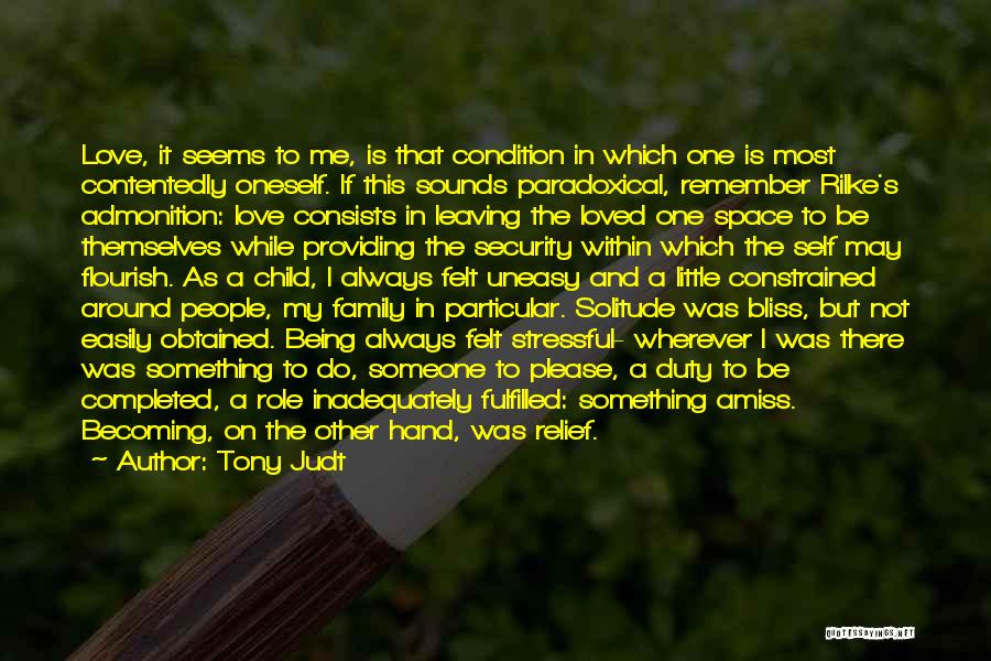 Tony Judt Quotes: Love, It Seems To Me, Is That Condition In Which One Is Most Contentedly Oneself. If This Sounds Paradoxical, Remember