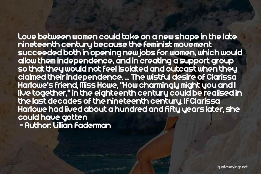 Lillian Faderman Quotes: Love Between Women Could Take On A New Shape In The Late Nineteenth Century Because The Feminist Movement Succeeded Both