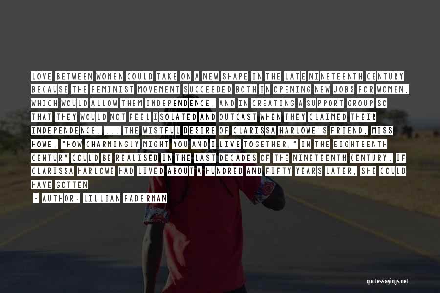 Lillian Faderman Quotes: Love Between Women Could Take On A New Shape In The Late Nineteenth Century Because The Feminist Movement Succeeded Both