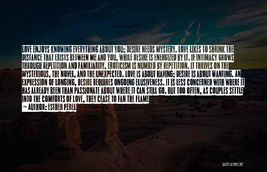 Esther Perel Quotes: Love Enjoys Knowing Everything About You; Desire Needs Mystery. Love Likes To Shrink The Distance That Exists Between Me And
