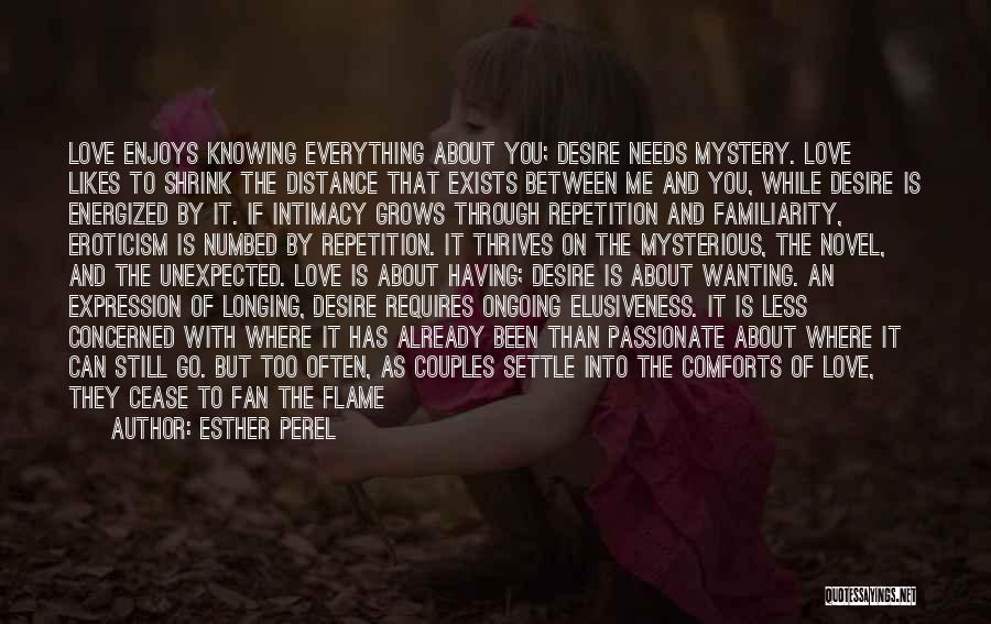Esther Perel Quotes: Love Enjoys Knowing Everything About You; Desire Needs Mystery. Love Likes To Shrink The Distance That Exists Between Me And