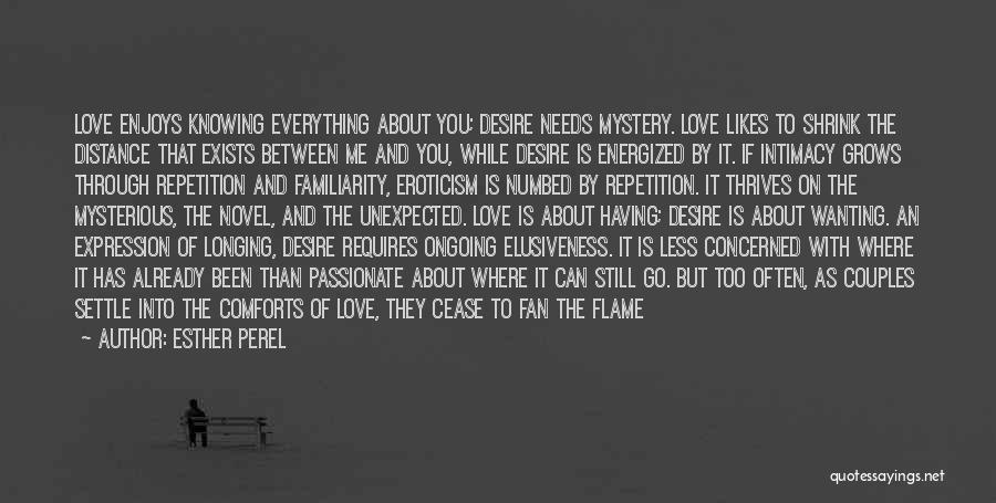 Esther Perel Quotes: Love Enjoys Knowing Everything About You; Desire Needs Mystery. Love Likes To Shrink The Distance That Exists Between Me And