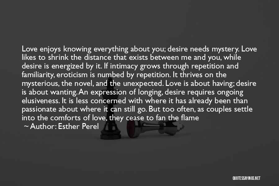 Esther Perel Quotes: Love Enjoys Knowing Everything About You; Desire Needs Mystery. Love Likes To Shrink The Distance That Exists Between Me And