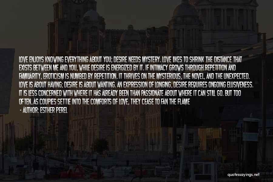 Esther Perel Quotes: Love Enjoys Knowing Everything About You; Desire Needs Mystery. Love Likes To Shrink The Distance That Exists Between Me And