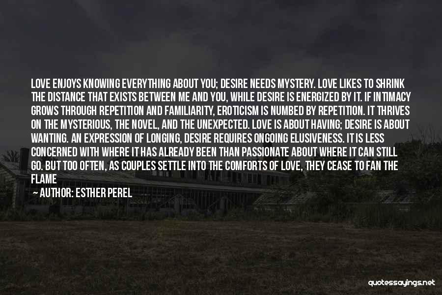 Esther Perel Quotes: Love Enjoys Knowing Everything About You; Desire Needs Mystery. Love Likes To Shrink The Distance That Exists Between Me And