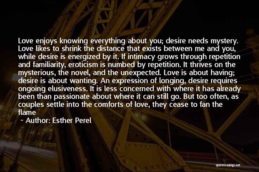 Esther Perel Quotes: Love Enjoys Knowing Everything About You; Desire Needs Mystery. Love Likes To Shrink The Distance That Exists Between Me And