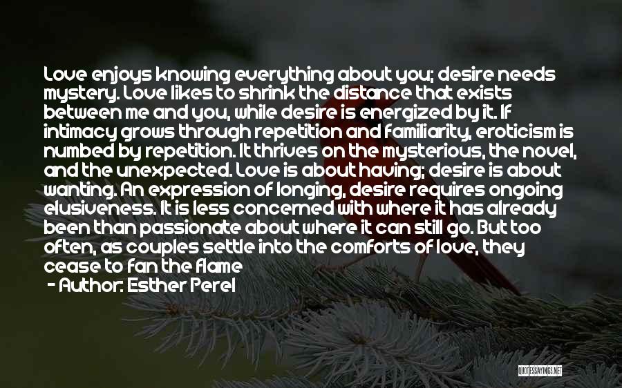 Esther Perel Quotes: Love Enjoys Knowing Everything About You; Desire Needs Mystery. Love Likes To Shrink The Distance That Exists Between Me And