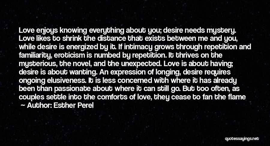 Esther Perel Quotes: Love Enjoys Knowing Everything About You; Desire Needs Mystery. Love Likes To Shrink The Distance That Exists Between Me And