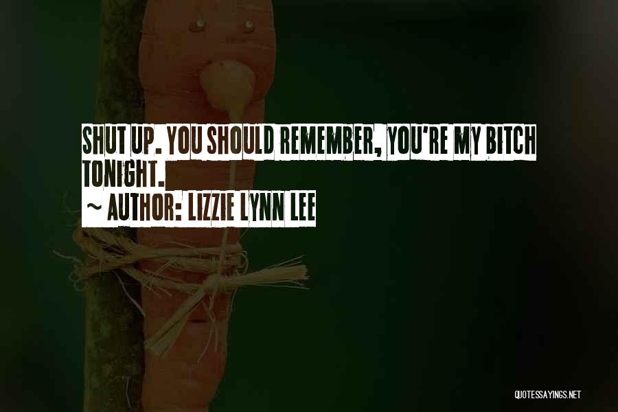 Lizzie Lynn Lee Quotes: Shut Up. You Should Remember, You're My Bitch Tonight.