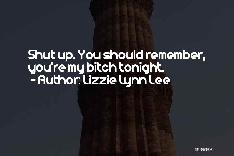 Lizzie Lynn Lee Quotes: Shut Up. You Should Remember, You're My Bitch Tonight.