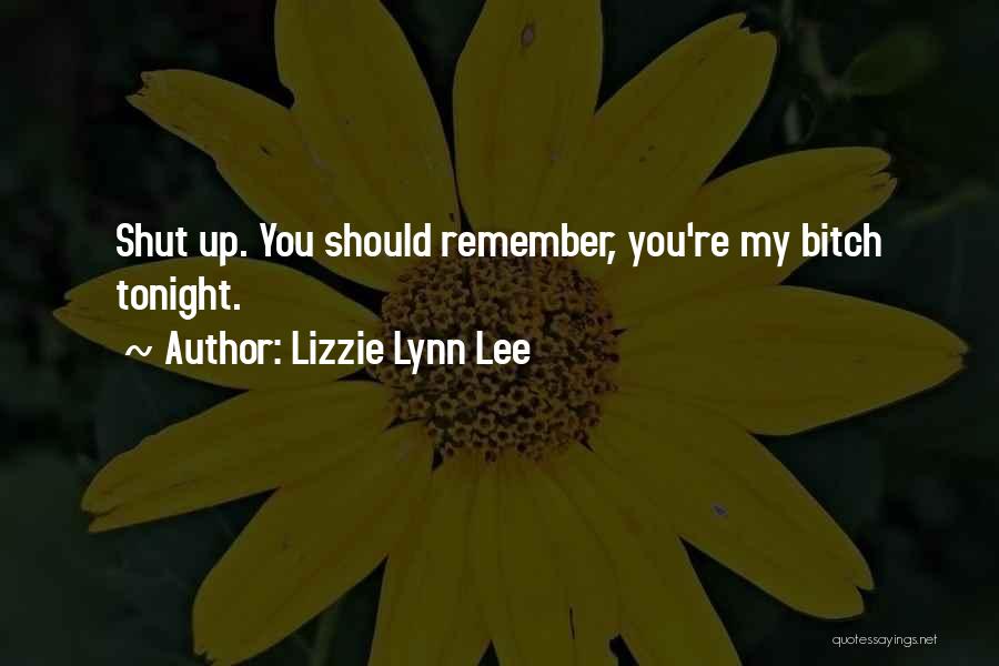 Lizzie Lynn Lee Quotes: Shut Up. You Should Remember, You're My Bitch Tonight.