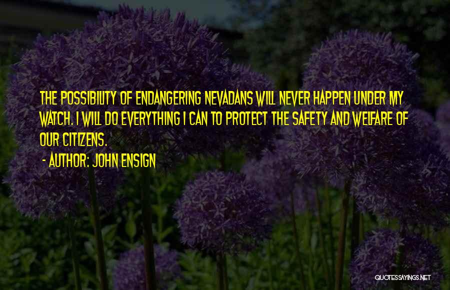 John Ensign Quotes: The Possibility Of Endangering Nevadans Will Never Happen Under My Watch. I Will Do Everything I Can To Protect The