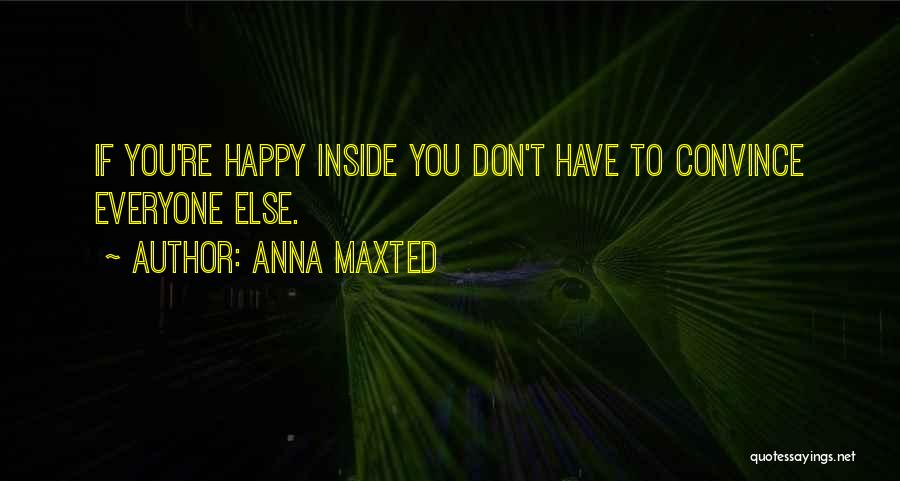 Anna Maxted Quotes: If You're Happy Inside You Don't Have To Convince Everyone Else.