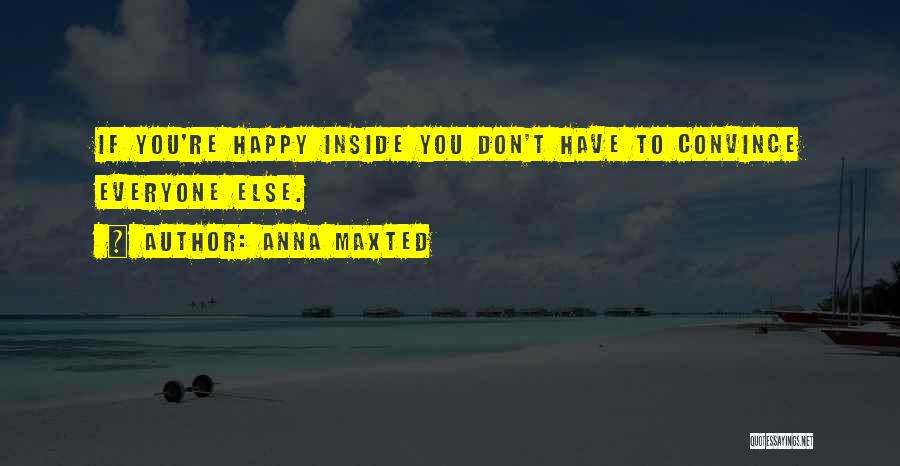 Anna Maxted Quotes: If You're Happy Inside You Don't Have To Convince Everyone Else.