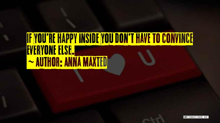 Anna Maxted Quotes: If You're Happy Inside You Don't Have To Convince Everyone Else.