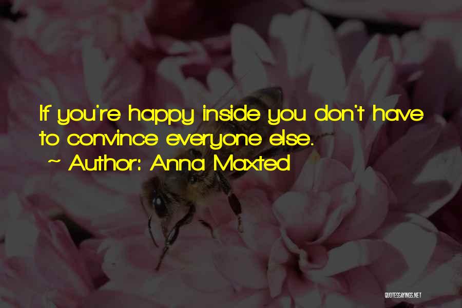 Anna Maxted Quotes: If You're Happy Inside You Don't Have To Convince Everyone Else.