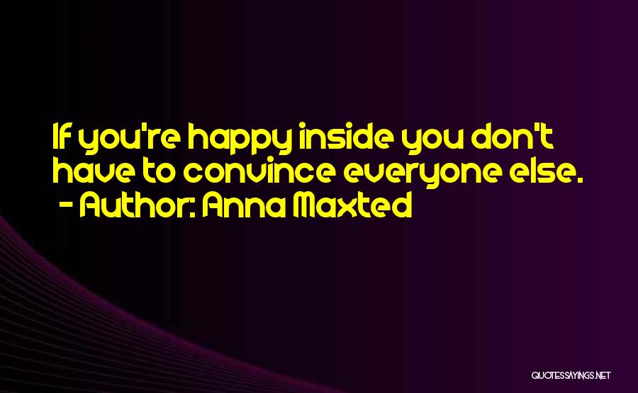 Anna Maxted Quotes: If You're Happy Inside You Don't Have To Convince Everyone Else.